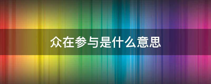 众在参与是什么意思 众在参与是什么意思啊