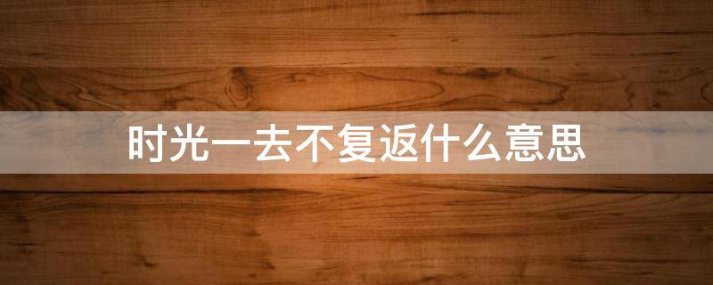 时光一去不复返什么意思 时光一去不复返下一句是什么