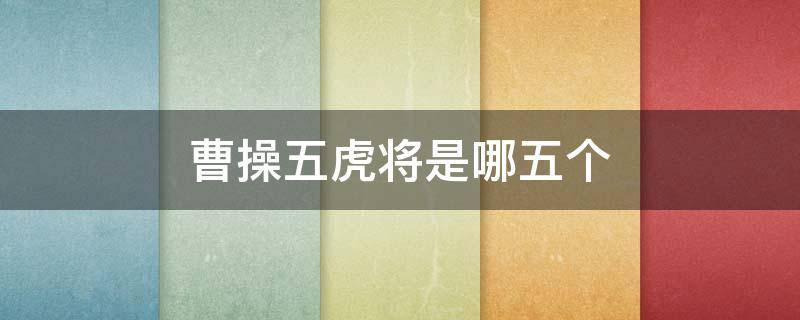 曹操五虎将是哪五个（吕布唯一打不过的人）
