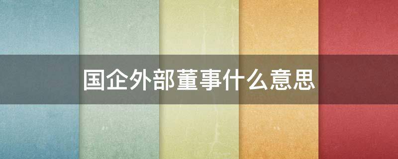 国企外部董事什么意思 国企外部董事有实权吗