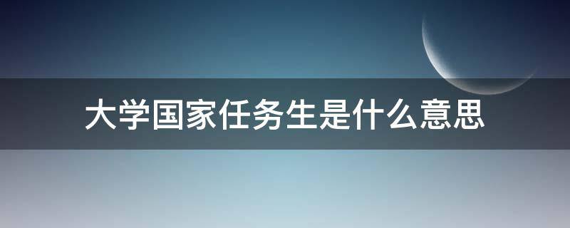 大学国家任务生是什么意思（大学本科国家任务生是什么意思）