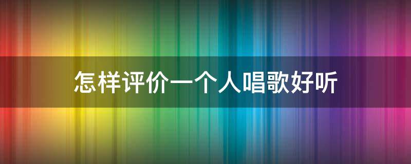 怎样评价一个人唱歌好听（怎样评价一个人唱歌好听的句子）