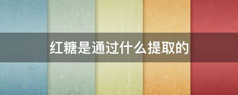 红糖是通过什么提取的（红糖从哪儿提炼出来的）
