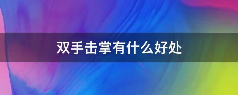 双手击掌有什么好处（双手击掌的好处有哪些?）