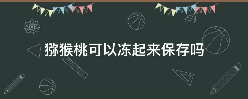 猕猴桃可以冻起来保存吗（猕猴桃可以冻起来保存吗能放多久）