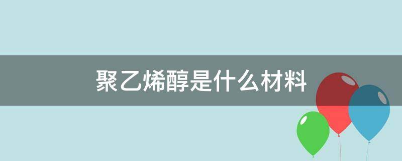 聚乙烯醇是什么材料 聚乙烯醇是什么材料提炼的