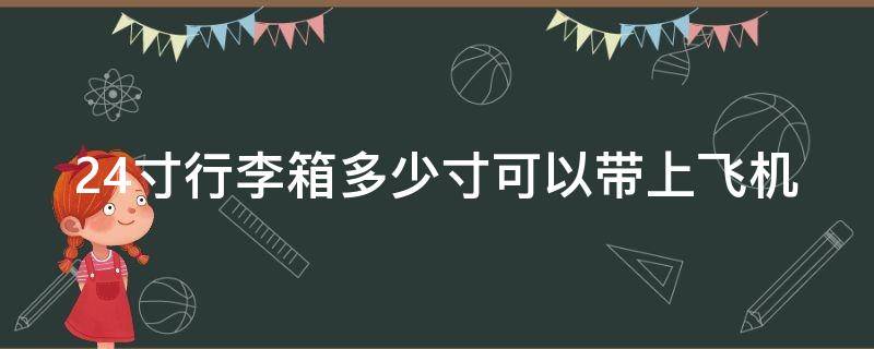 24寸行李箱多少寸可以带上飞机（24寸的行李箱可以登机吗）