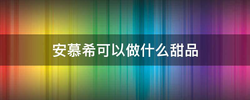 安慕希可以做什么甜品 安慕希可以做什么甜品好吃