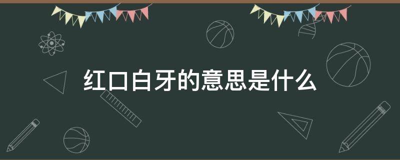 红口白牙的意思是什么 红口白牙的意思是什么生肖
