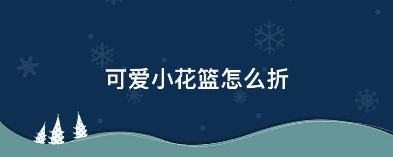 可爱小花篮怎么折 可爱小花篮怎么折纸