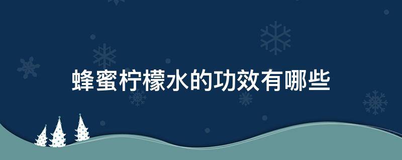 蜂蜜柠檬水的功效有哪些（蜂蜜柠檬水的功效的作用与功效）