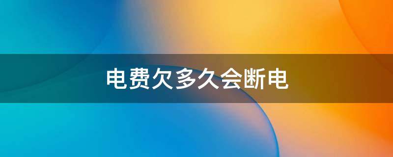 电费欠多久会断电 电费欠多久会断电翔安区