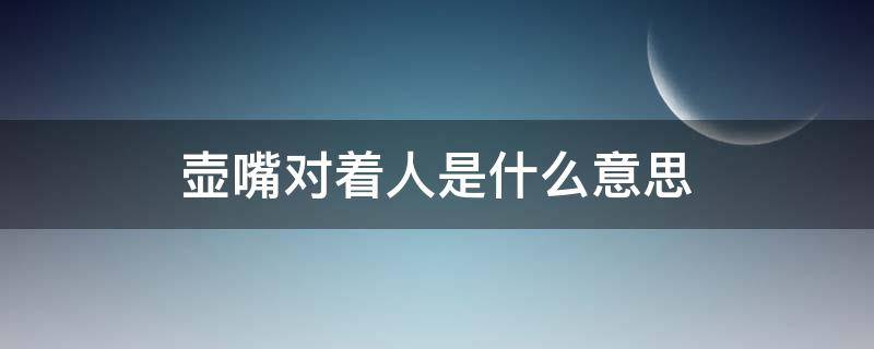 壶嘴对着人是什么意思（壶嘴不能对着人的来历）