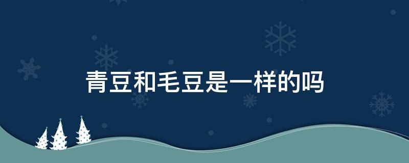 青豆和毛豆是一样的吗 青豆是毛豆还是豌豆