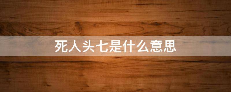 死人头七是什么意思（死人的头七是什么意思）