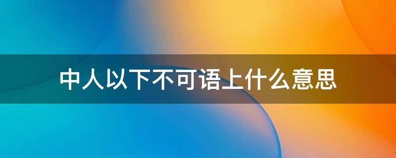 中人以下不可语上什么意思（中人以上,可以语上也;中人以下,不可以语上也出自）