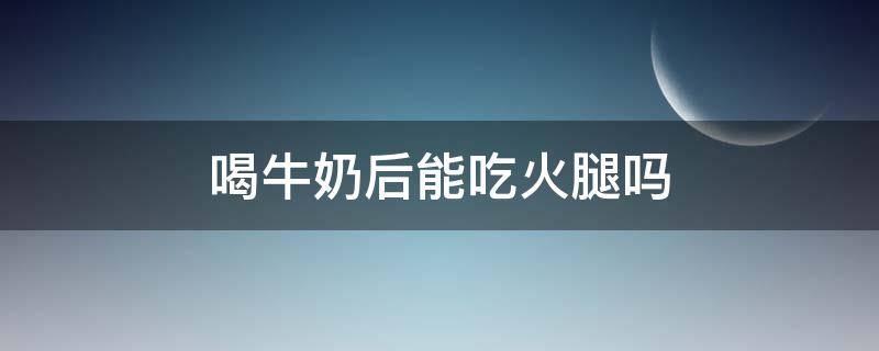喝牛奶后能吃火腿吗（喝牛奶后能吃火腿吗小孩）