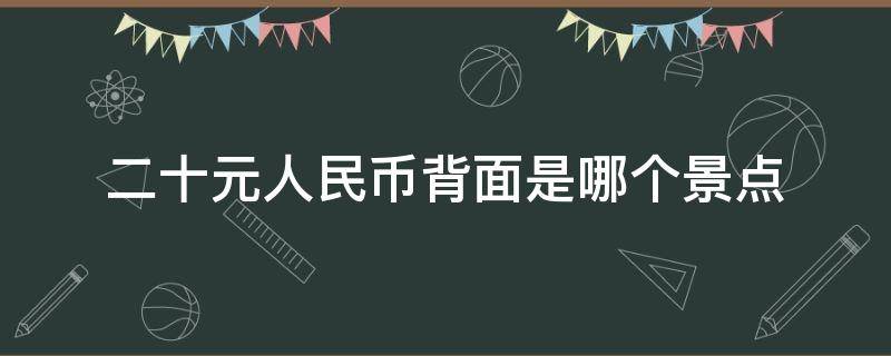 二十元人民币背面是哪个景点 二十元人民币背面图案是什么地貌