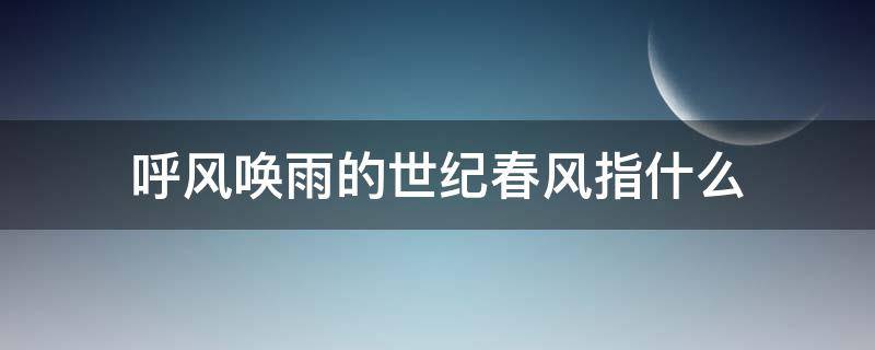呼风唤雨的世纪春风指什么 呼风唤雨的世纪春风指什么意思