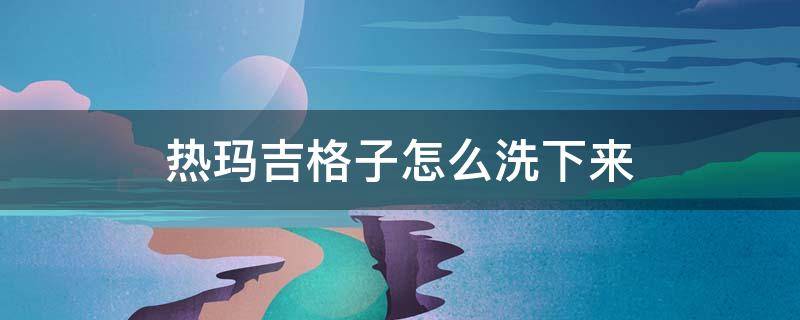 热玛吉格子怎么洗下来 热玛吉格格怎么把它洗掉