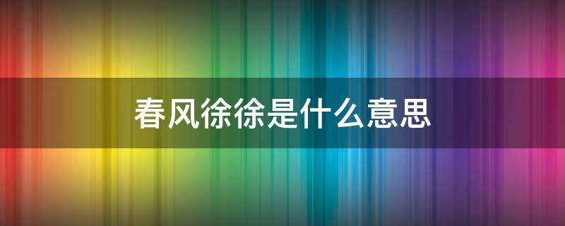 春风徐徐是什么意思 春风徐徐的意思是什么
