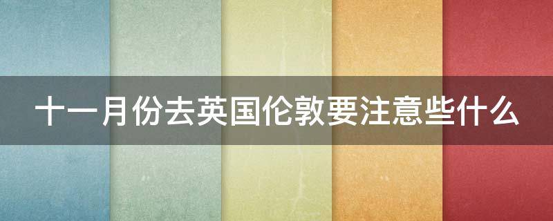十一月份去英国伦敦要注意些什么（11月可以去英国吗?疫情会结束吗?）