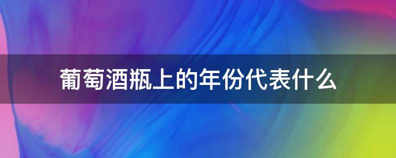 葡萄酒瓶上的年份代表什么（葡萄酒瓶上标注的年份是什么年份）