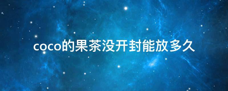 coco的果茶没开封能放多久（coco果茶不开封可以放几天）
