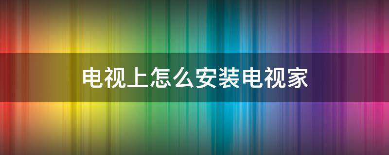 电视上怎么安装电视家 电视上怎么安装电视家3.0软件