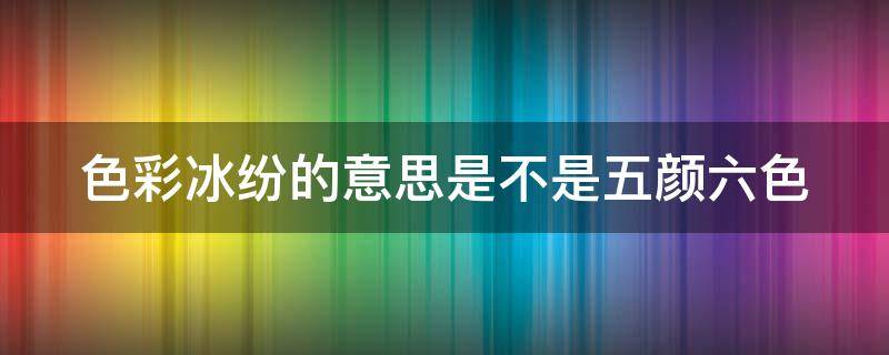 色彩冰纷的意思是不是五颜六色（色彩滨纷的意思是）