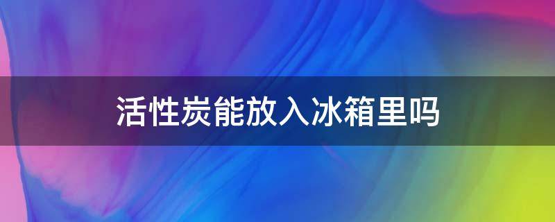 活性炭能放入冰箱里吗（活性炭可以放冰箱里吗）