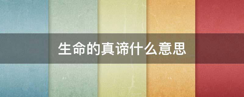 生命的真谛什么意思 生命的真谛是啥