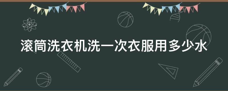 滚筒洗衣机洗一次衣服用多少水 滚筒洗衣机洗一次衣服多少水费