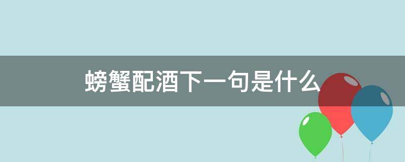 螃蟹配酒下一句是什么（螃蟹配酒会怎么样）