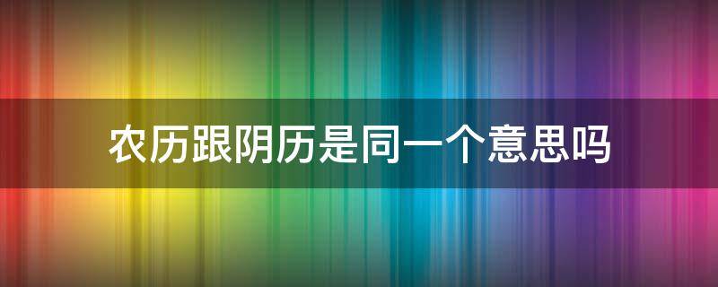 农历跟阴历是同一个意思吗 农历和阴历是一个意思嘛