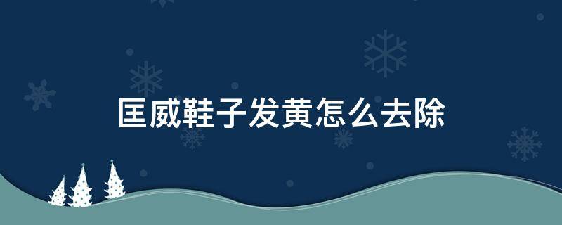 匡威鞋子发黄怎么去除（匡威鞋发黄应怎么去除）