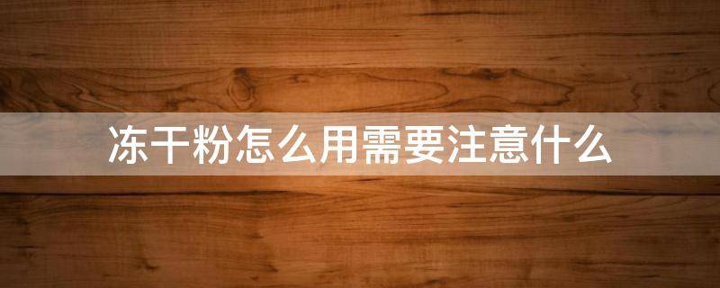 冻干粉怎么用需要注意什么（冻干粉要怎么用才有效果）