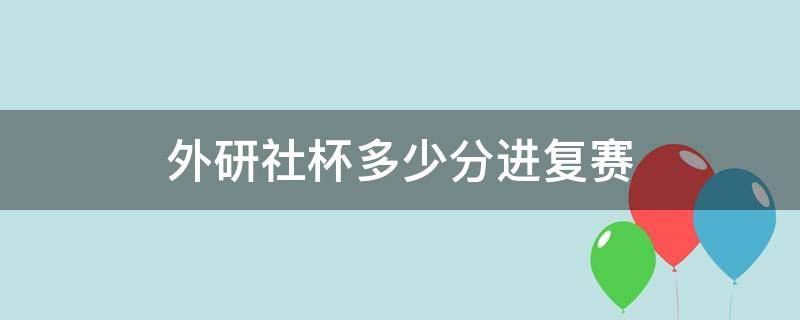 外研社杯多少分进复赛（外研社杯多少分进复赛安徽）