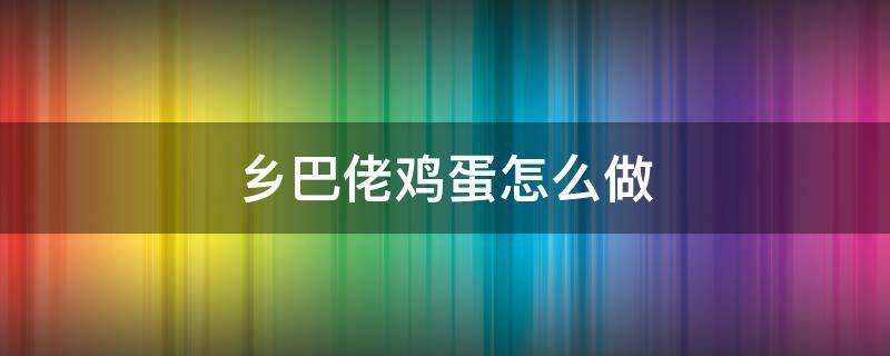 乡巴佬鸡蛋怎么做（乡巴佬鸡蛋怎么做啤酒）