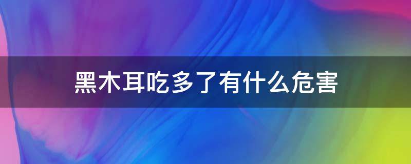 黑木耳吃多了有什么危害（黑木耳吃多了会有什么副作用）