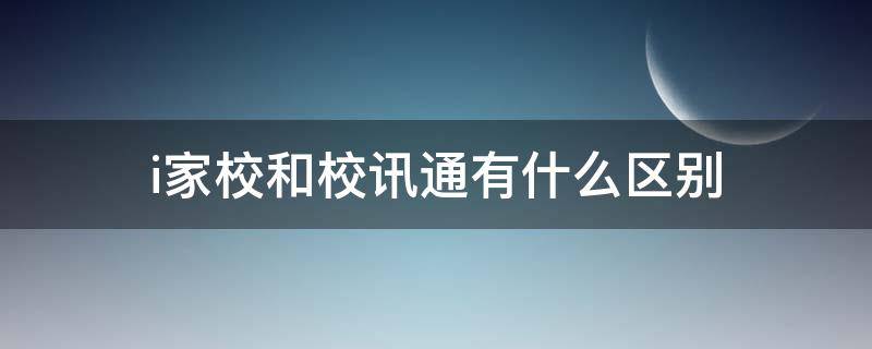 i家校和校讯通有什么区别（i家校联通号怎么开?）