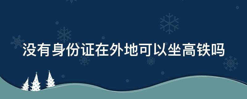 没有身份证在外地可以坐高铁吗（没有身份证在外地怎么坐火车）
