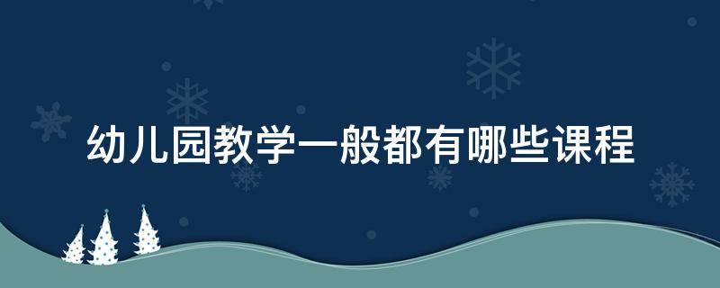 幼儿园教学一般都有哪些课程（幼儿园教学一般都有哪些课程内容）