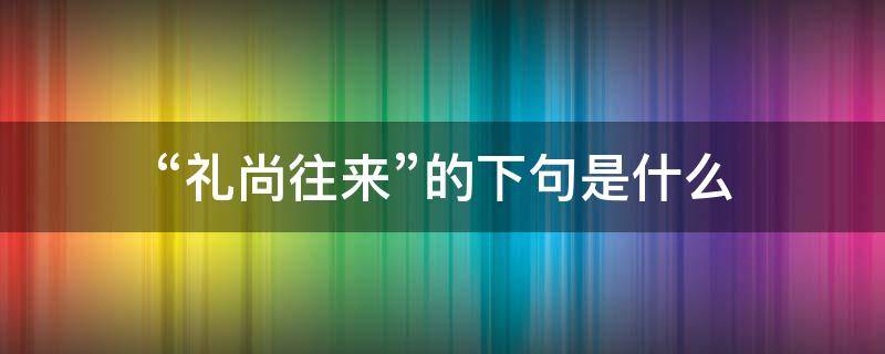 “礼尚往来”的下句是什么