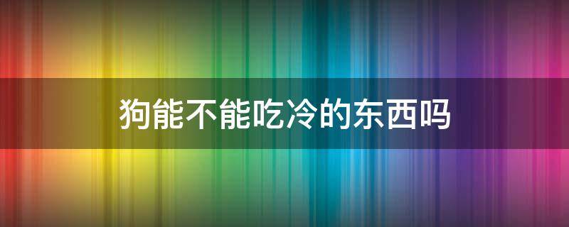狗能不能吃冷的东西吗 狗狗能不能吃冷的食物