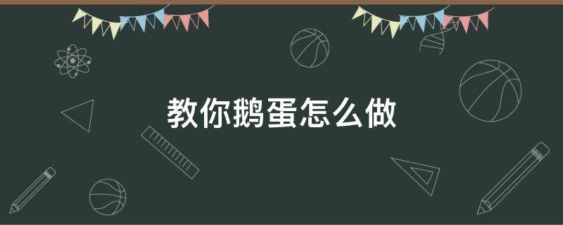 教你鹅蛋怎么做（鹅蛋怎么做呀）
