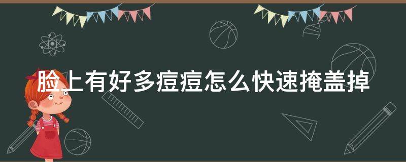 脸上有好多痘痘怎么快速掩盖掉. 脸上有好多痘痘怎么快速掩盖掉呢