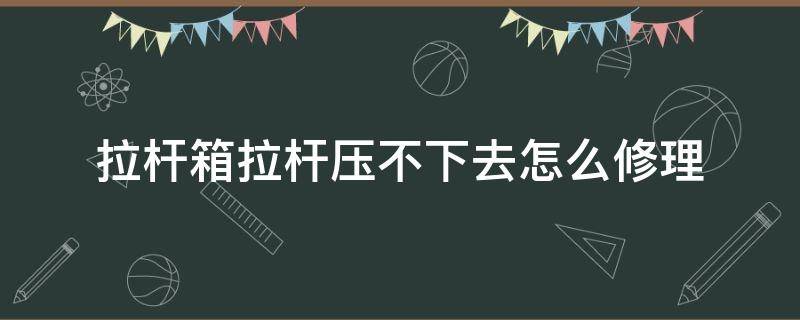 拉杆箱拉杆压不下去怎么修理 拉杆箱拉杆压不下去怎么办