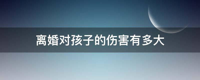 离婚对孩子的伤害有多大 离婚对孩子有多大的影响