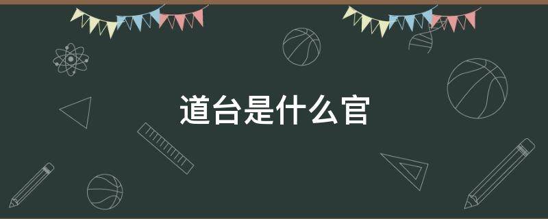 道台是什么官（道台是什么官职合现代的官员）
